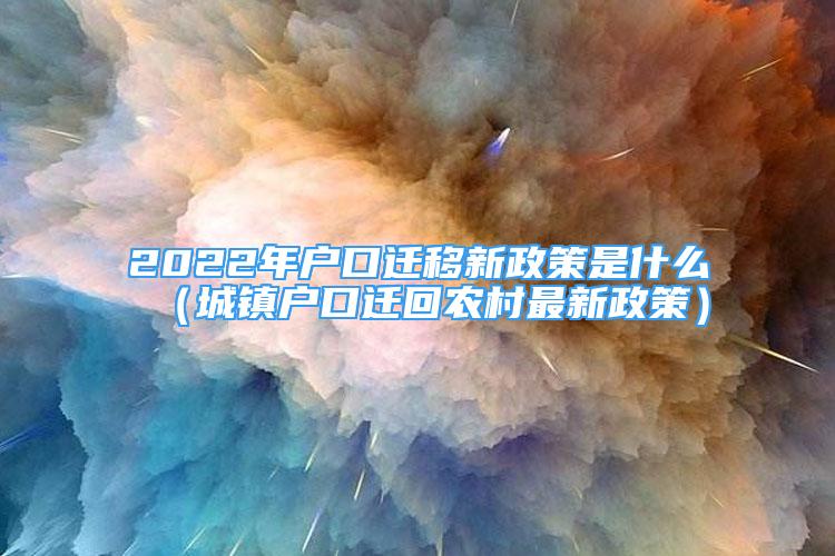 2022年户口迁移新政策是什么（城镇户口迁回农村最新政策）