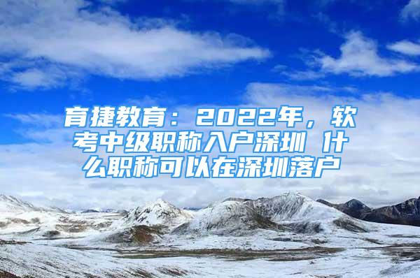 育捷教育：2022年，软考中级职称入户深圳 什么职称可以在深圳落户