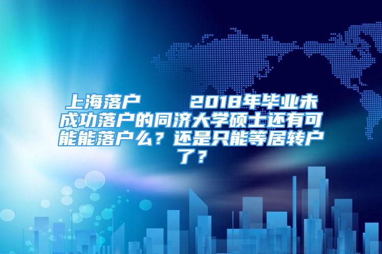 上海落户    2018年毕业未成功落户的同济大学硕士还有可能能落户么？还是只能等居转户了？