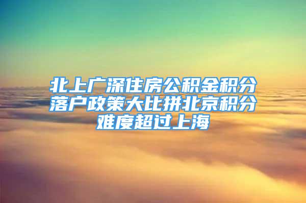 北上广深住房公积金积分落户政策大比拼北京积分难度超过上海