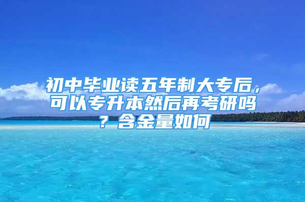 初中毕业读五年制大专后，可以专升本然后再考研吗？含金量如何