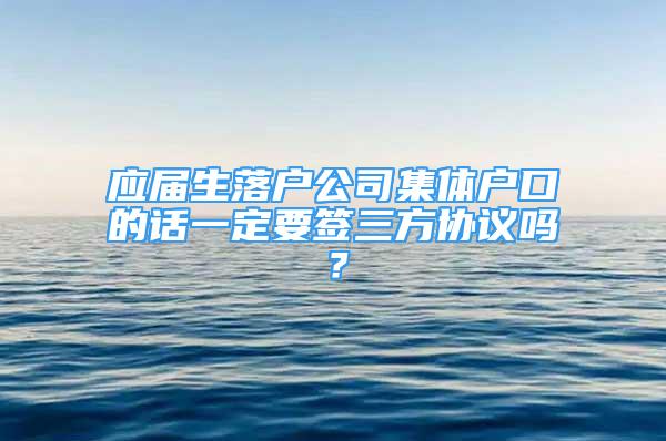 应届生落户公司集体户口的话一定要签三方协议吗？