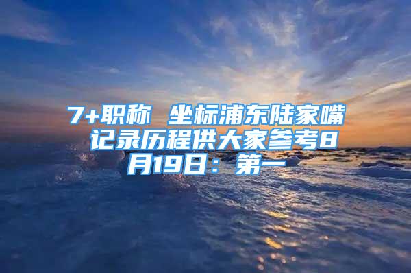 7+职称 坐标浦东陆家嘴 记录历程供大家参考8月19日：第一