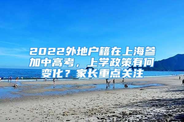 2022外地户籍在上海参加中高考，上学政策有何变化？家长重点关注