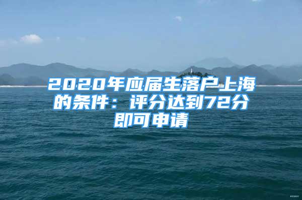 2020年应届生落户上海的条件：评分达到72分即可申请