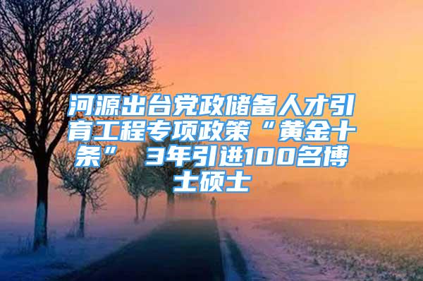 河源出台党政储备人才引育工程专项政策“黄金十条” 3年引进100名博士硕士