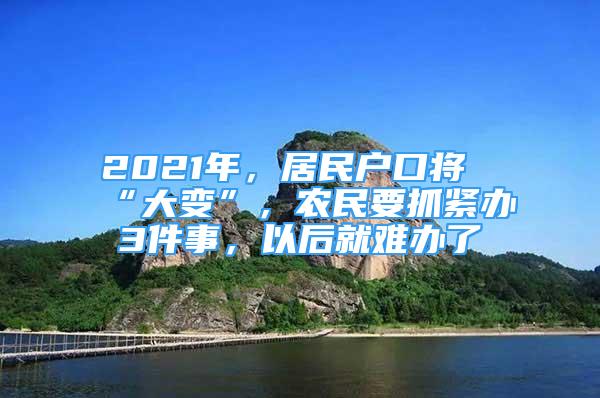 2021年，居民户口将“大变”，农民要抓紧办3件事，以后就难办了