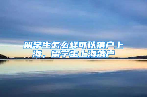 留学生怎么样可以落户上海，留学生上海落户