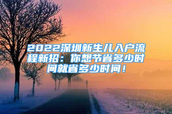 2022深圳新生儿入户流程新招：你想节省多少时间就省多少时间！