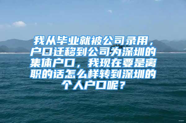 我从毕业就被公司录用，户口迁移到公司为深圳的集体户口，我现在要是离职的话怎么样转到深圳的个人户口呢？