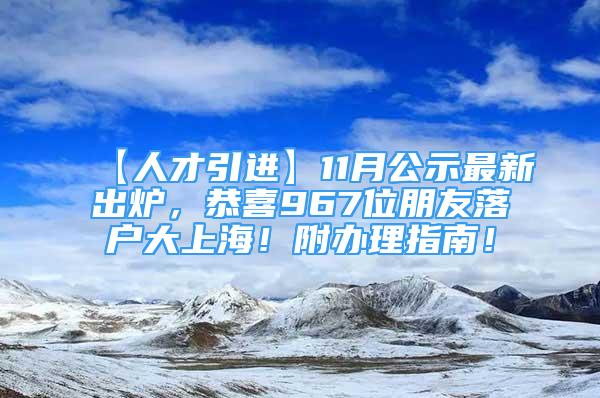 【人才引进】11月公示最新出炉，恭喜967位朋友落户大上海！附办理指南！