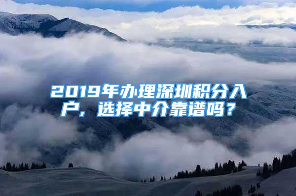 2019年办理深圳积分入户, 选择中介靠谱吗？