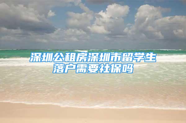 深圳公租房深圳市留学生落户需要社保吗