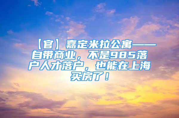 【官】嘉定米拉公寓——自带商业，不是985落户人才落户，也能在上海买房了！