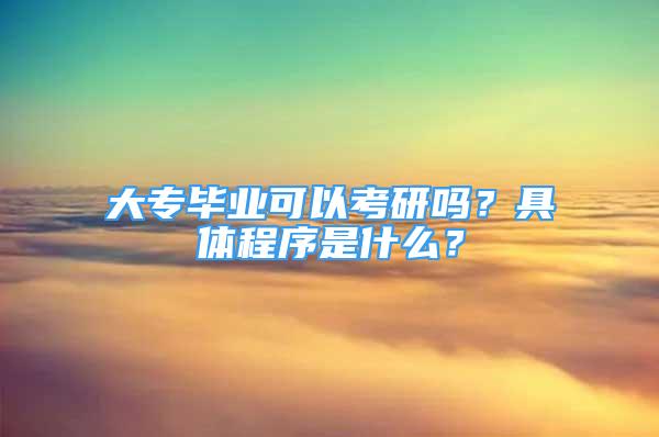 大专毕业可以考研吗？具体程序是什么？