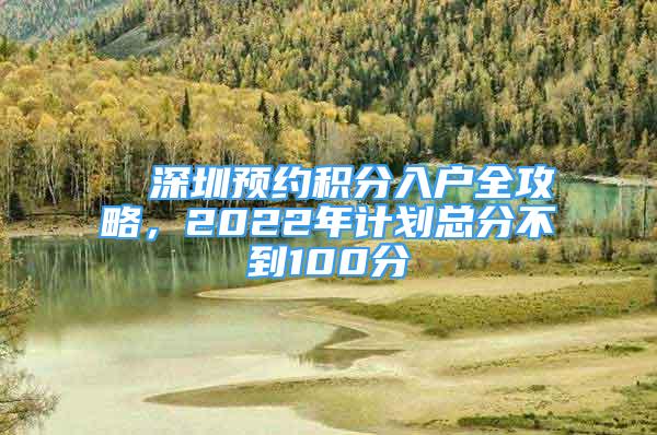 ■ 深圳预约积分入户全攻略，2022年计划总分不到100分