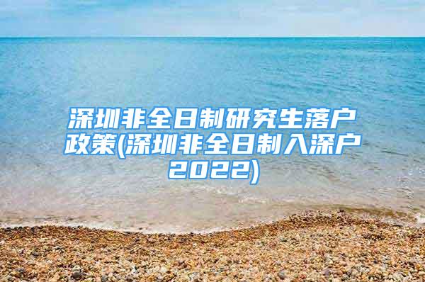 深圳非全日制研究生落户政策(深圳非全日制入深户2022)