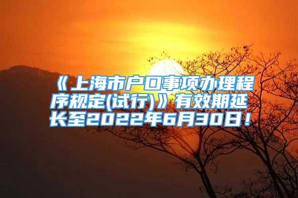 《上海市户口事项办理程序规定(试行)》有效期延长至2022年6月30日！