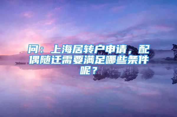 问：上海居转户申请，配偶随迁需要满足哪些条件呢？