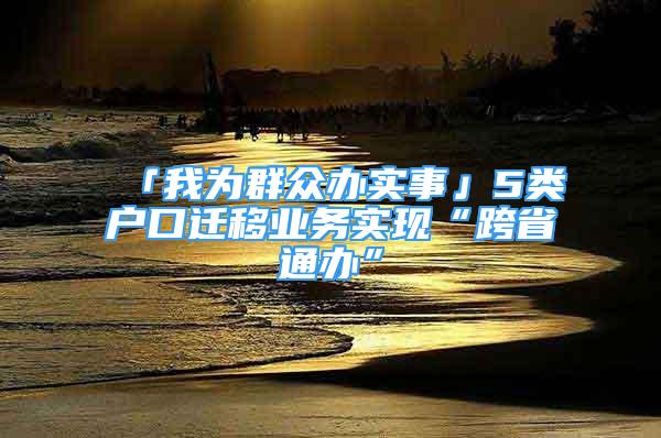 「我为群众办实事」5类户口迁移业务实现“跨省通办”