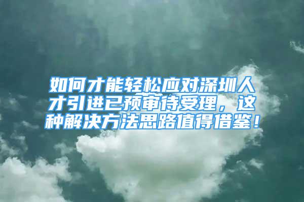 如何才能轻松应对深圳人才引进已预审待受理，这种解决方法思路值得借鉴！