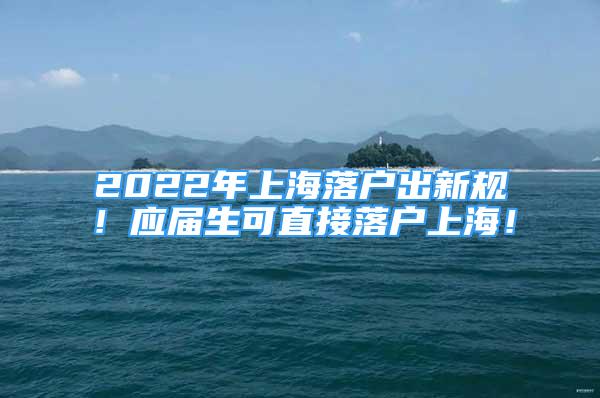 2022年上海落户出新规！应届生可直接落户上海！