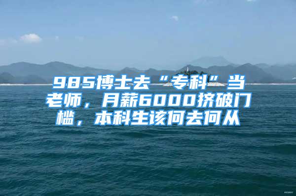 985博士去“专科”当老师，月薪6000挤破门槛，本科生该何去何从