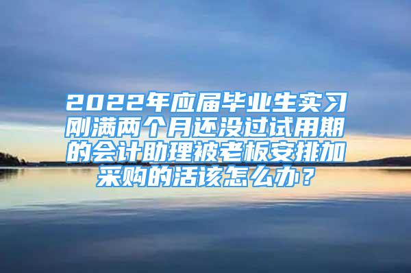 2022年应届毕业生实习刚满两个月还没过试用期的会计助理被老板安排加采购的活该怎么办？