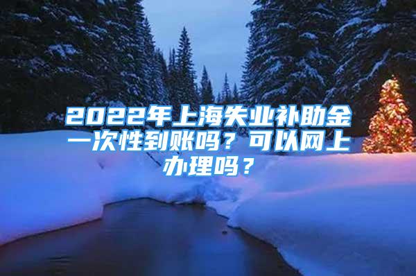 2022年上海失业补助金一次性到账吗？可以网上办理吗？