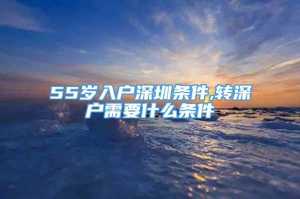 55岁入户深圳条件,转深户需要什么条件