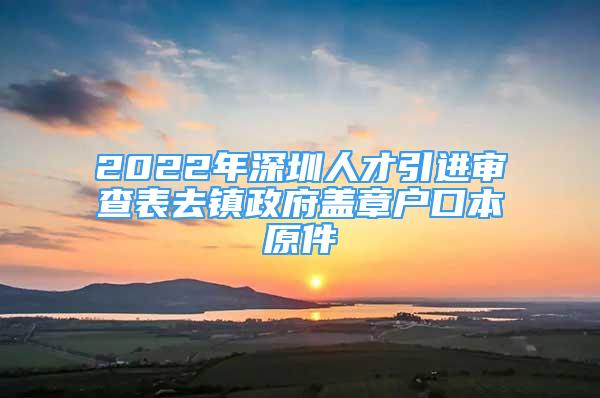 2022年深圳人才引进审查表去镇政府盖章户口本原件