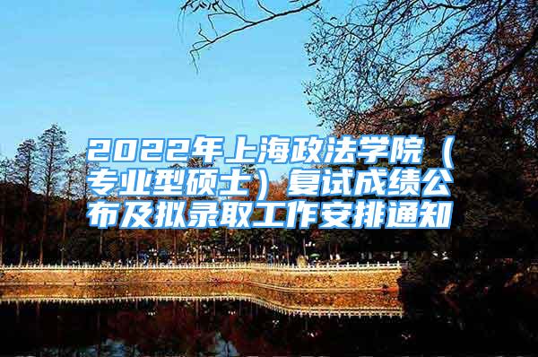 2022年上海政法学院（专业型硕士）复试成绩公布及拟录取工作安排通知