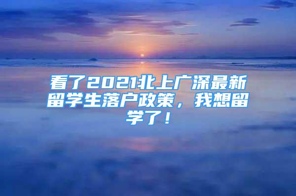 看了2021北上广深最新留学生落户政策，我想留学了！