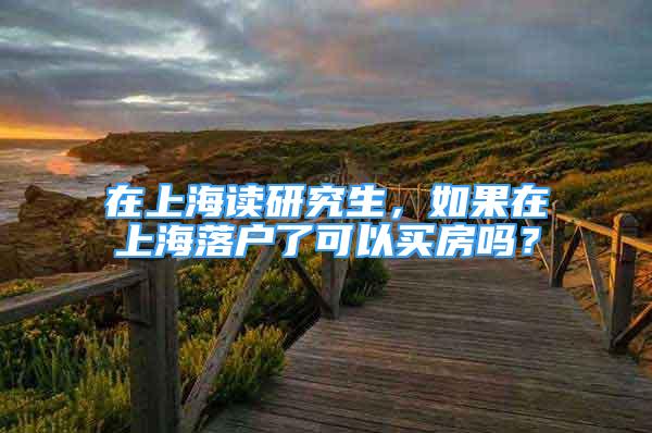 在上海读研究生，如果在上海落户了可以买房吗？