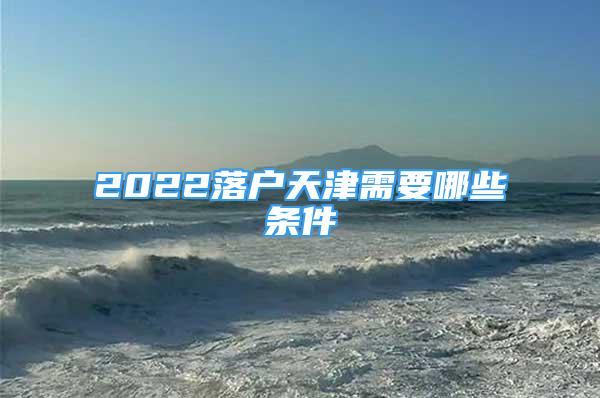 2022落户天津需要哪些条件