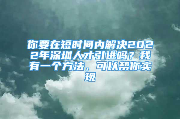 你要在短时间内解决2022年深圳人才引进吗？我有一个方法，可以帮你实现