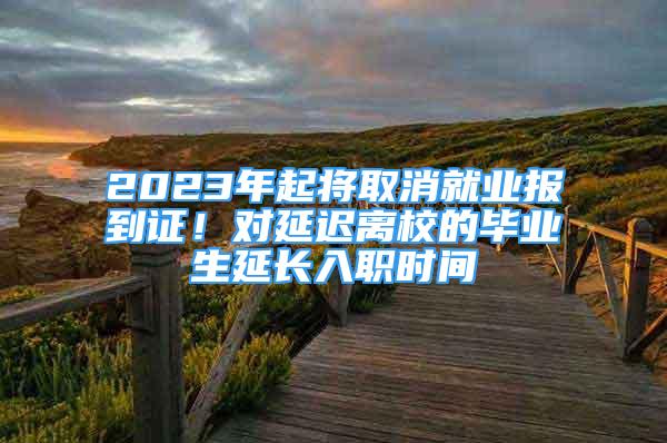 2023年起将取消就业报到证！对延迟离校的毕业生延长入职时间