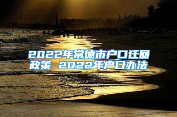 2022年常德市户口迁回政策 2022年户口办法