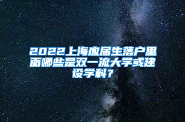 2022上海应届生落户里面哪些是双一流大学或建设学科？