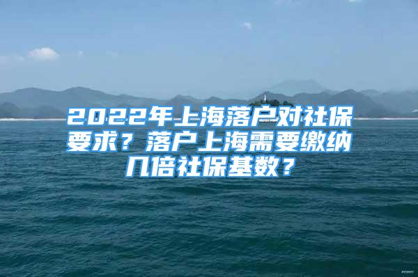 2022年上海落户对社保要求？落户上海需要缴纳几倍社保基数？