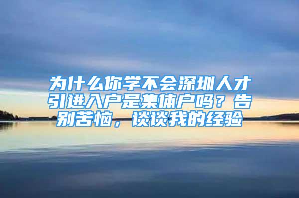 为什么你学不会深圳人才引进入户是集体户吗？告别苦恼，谈谈我的经验