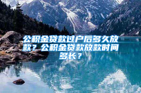 公积金贷款过户后多久放款？公积金贷款放款时间多长？