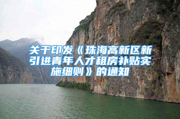 关于印发《珠海高新区新引进青年人才租房补贴实施细则》的通知