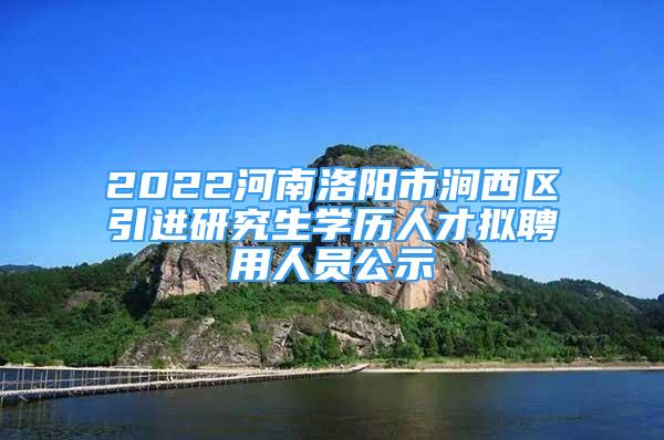 2022河南洛阳市涧西区引进研究生学历人才拟聘用人员公示