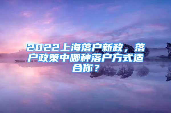 2022上海落户新政，落户政策中哪种落户方式适合你？