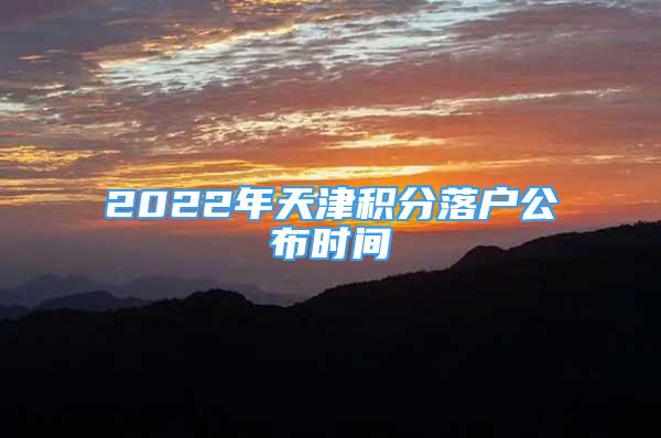 2022年天津积分落户公布时间