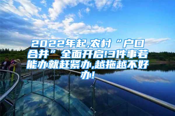 2022年起,农村“户口合并”全面开启!3件事若能办就赶紧办,越拖越不好办!