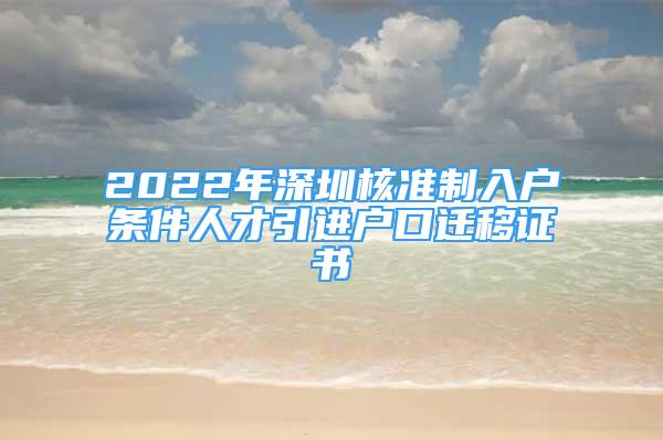 2022年深圳核准制入户条件人才引进户口迁移证书