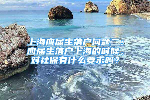 上海应届生落户问题二：应届生落户上海的时候，对社保有什么要求吗？