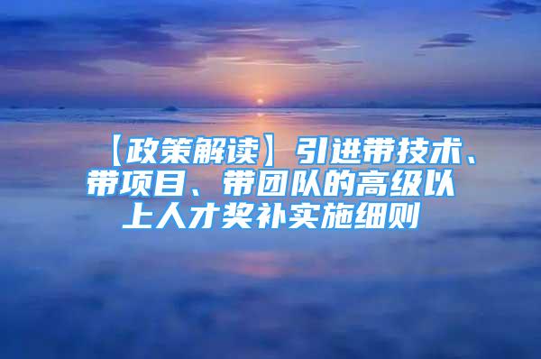 【政策解读】引进带技术、带项目、带团队的高级以上人才奖补实施细则